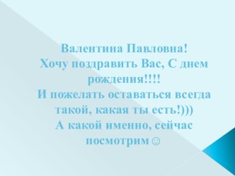 Валентина Павловна!Хочу поздравить Вас, С днем рождения!!!!И пожелать оставаться всегда такой, какая ты есть!)))А какой именно, сейчас посмотрим