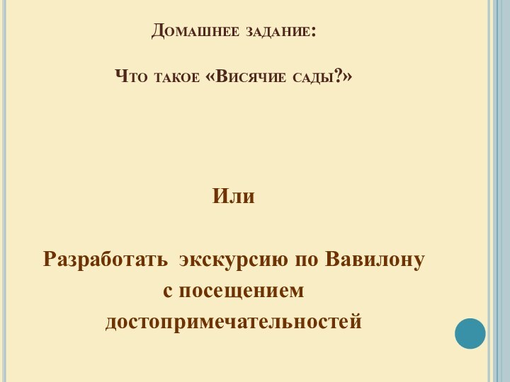 Домашнее задание:  Что такое «Висячие сады?» Или Разработать экскурсию по Вавилонус посещением достопримечательностей