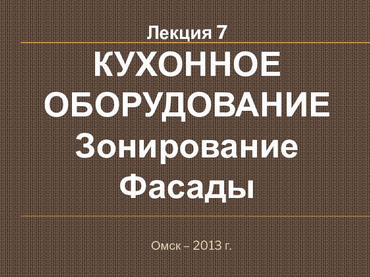 Лекция 7 КУХОННОЕ ОБОРУДОВАНИЕ Зонирование ФасадыОмск – 2013 г.