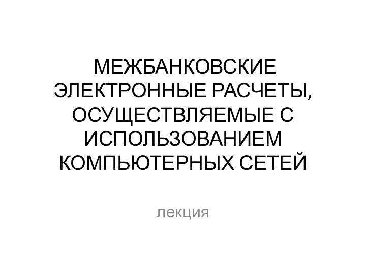 МЕЖБАНКОВСКИЕ ЭЛЕКТРОННЫЕ РАСЧЕТЫ,  ОСУЩЕСТВЛЯЕМЫЕ С ИСПОЛЬЗОВАНИЕМ  КОМПЬЮТЕРНЫХ СЕТЕЙ лекция