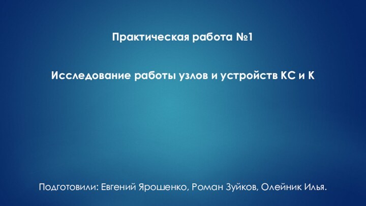 Практическая работа №1Исследование работы узлов и устройств КС и КПодготовили: Евгений Ярошенко, Роман Зуйков, Олейник Илья.