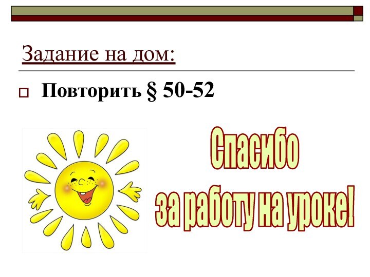 Задание на дом:Повторить § 50-52Спасибоза работу на уроке!