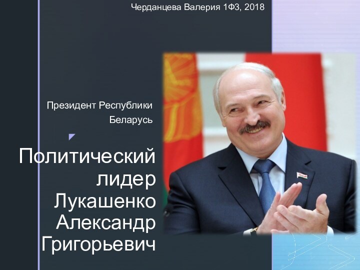 Политический лидер  Лукашенко Александр ГригорьевичПрезидент Республики Беларусь Черданцева Валерия 1Ф3, 2018