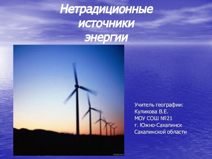 Нетрадиционные источники энергииУчитель географии:Куликова В.Е.МОУ СОШ №21г. Южно-СахалинскСахалинской области