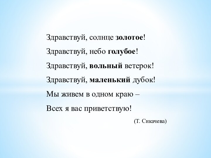 Здравствуй, солнце золотое!Здравствуй, небо голубое!Здравствуй, вольный ветерок!Здравствуй, маленький дубок!Мы живем в одном