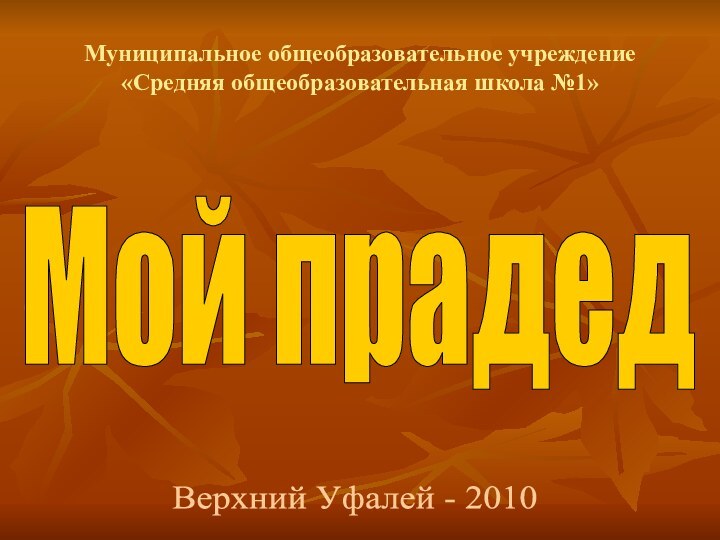 Мой прадедМуниципальное общеобразовательное учреждение «Средняя общеобразовательная школа №1»Верхний Уфалей - 2010