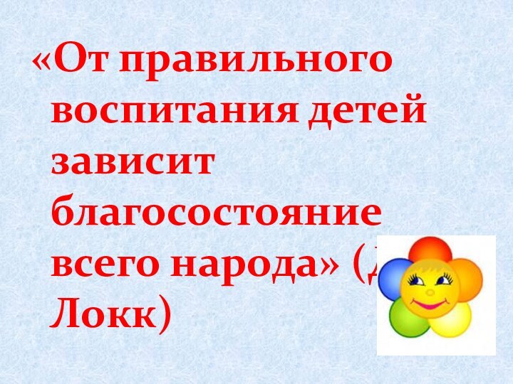 «От правильного воспитания детей зависит благосостояние всего народа» (Д.Локк)