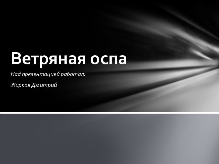 Над презентацией работал: Жирков Дмитрий Ветряная оспа