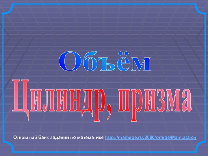 Объём Открытый банк заданий по математике http://mathege.ru:8080/or/ege/Main.action Цилиндр, призма