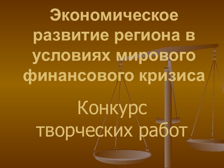 Экономическое развитие региона в условиях мирового финансового кризисаКонкурс творческих работ