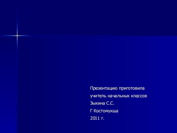 Презентацию приготовила учитель начальных классовЗыкина С.С.Г Костомукша2011 г.