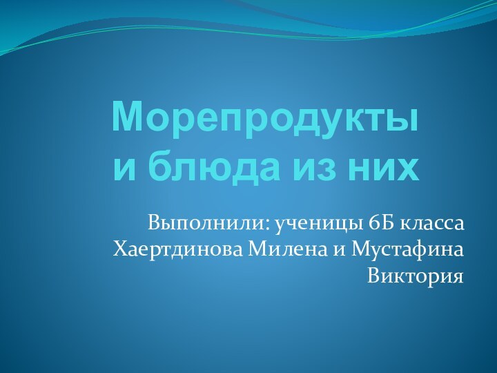 Морепродукты  и блюда из нихВыполнили: ученицы 6Б класса Хаертдинова Милена и Мустафина Виктория