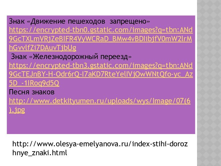 Знак «Движение пешеходов запрещено»   https://encrypted-tbn0.gstatic.com/images?q=tbn:ANd9GcTXLmVRjZeBIFR4VyWCRaD_BMw4vBDIibjfV0mW2lrMhGvvlfZi7DAuvTjbUg Знак «Железнодорожный переезд» https://encrypted-tbn3.gstatic.com/images?q=tbn:ANd9GcTEJnBY-H-Odr6rQ-I7aKD7RteYelIVjOwWNtQfo-yc_Az5D_-1IRoq9d5QПесня знаков http://www.detkityumen.ru/uploads/wys/Image/07(6).jpghttp://www.olesya-emelyanova.ru/index-stihi-dorozhnye_znaki.html