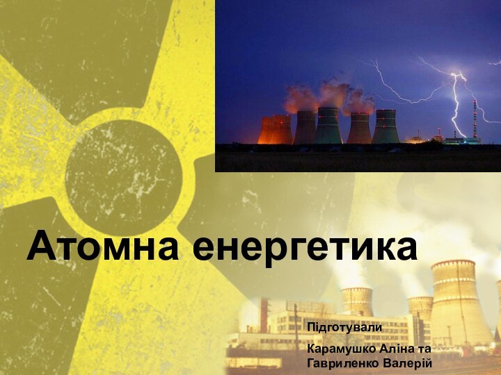 Атомна енергетикаПідготували Карамушко Аліна та Гавриленко Валерій