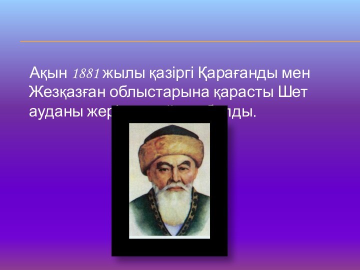 Ақын 1881 жылы қазіргі Қарағанды мен Жезқазған облыстарына қарасты Шет ауданы жерінде қайтыс болды.