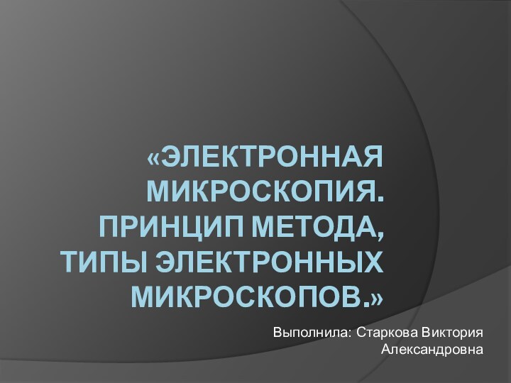 «Электронная микроскопия. Принцип метода, типы электронных микроскопов.»Выполнила: Старкова Виктория Александровна