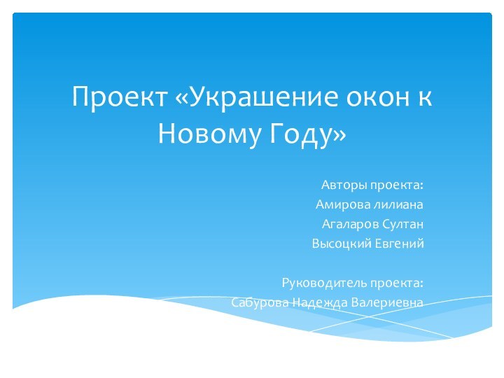 Проект «Украшение окон к Новому Году»Авторы проекта: Амирова лилианаАгаларов СултанВысоцкий ЕвгенийРуководитель проекта:Сабурова Надежда Валериевна