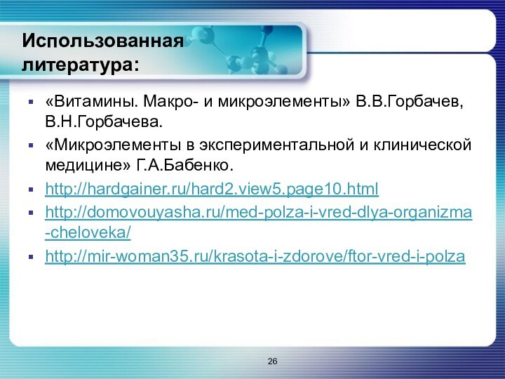 Использованная литература: «Витамины. Макро- и микроэлементы» В.В.Горбачев, В.Н.Горбачева.«Микроэлементы в экспериментальной и клинической медицине» Г.А.Бабенко.http://hardgainer.ru/hard2.view5.page10.htmlhttp://domovouyasha.ru/med-polza-i-vred-dlya-organizma-cheloveka/http://mir-woman35.ru/krasota-i-zdorove/ftor-vred-i-polza