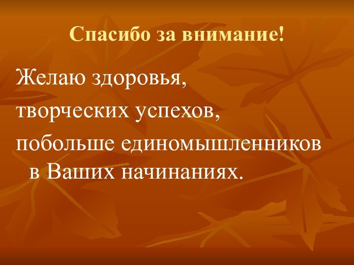 Спасибо за внимание!Желаю здоровья, творческих успехов,побольше единомышленников в Ваших начинаниях.