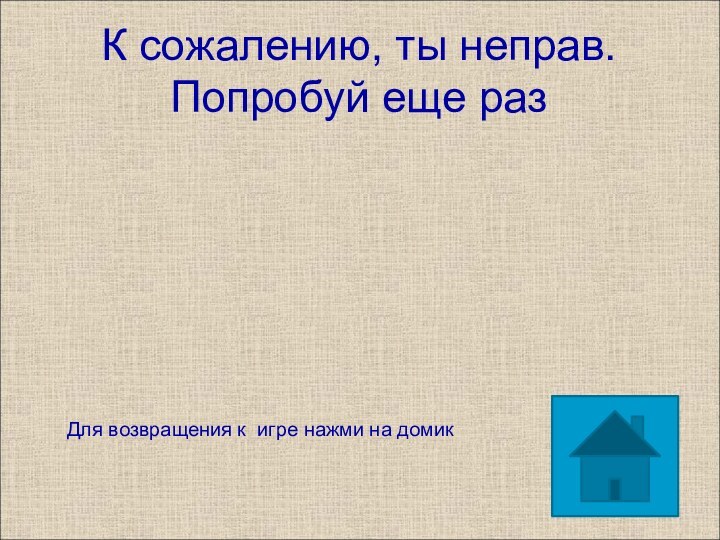 К сожалению, ты неправ. Попробуй еще разДля возвращения к игре нажми на домик