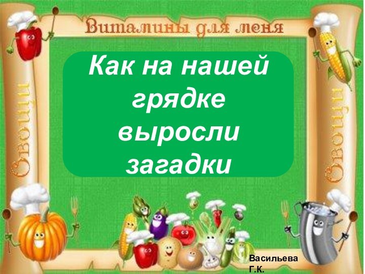 Как на нашей грядкевыросли загадкиВасильева Г.К.