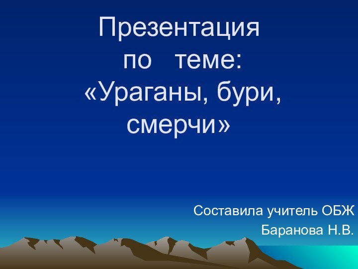 Презентация  по  теме:  «Ураганы, бури, смерчи» Составила учитель ОБЖБаранова Н.В.