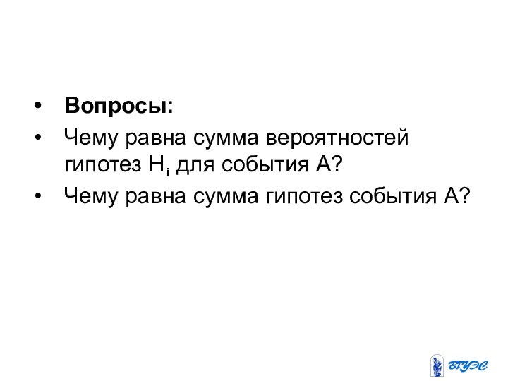 Вопросы: Чему равна сумма вероятностей гипотез Н для события А?Чему равна сумма гипотез события А?i