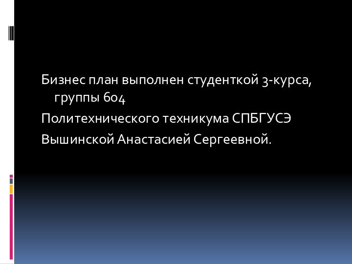 Бизнес план выполнен студенткой 3-курса, группы 604Политехнического техникума СПБГУСЭВышинской Анастасией Сергеевной.