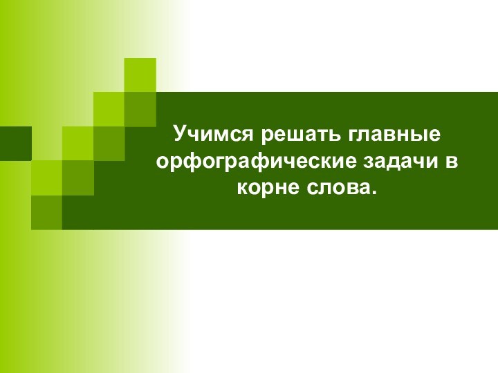 Учимся решать главные орфографические задачи в корне слова.