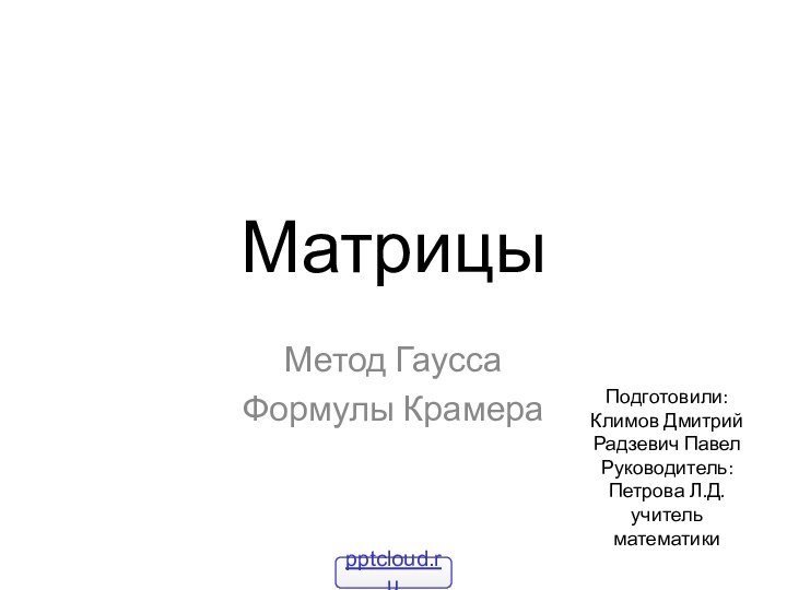 МатрицыМетод ГауссаФормулы Крамера Подготовили:Климов ДмитрийРадзевич ПавелРуководитель:Петрова Л.Д. учитель математики