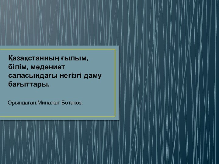 Қазақстанның ғылым, білім, мәдениет саласындағы негізгі даму бағыттары.Орындаған:Минажат Ботакөз.