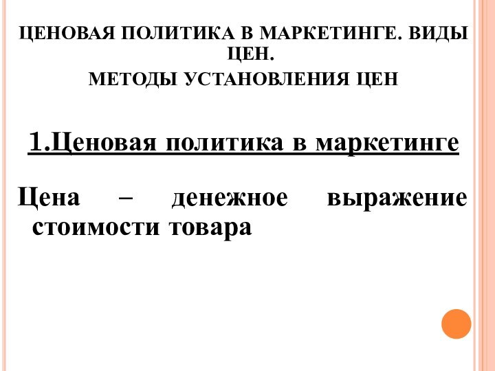 ЦЕНОВАЯ ПОЛИТИКА В МАРКЕТИНГЕ. ВИДЫ ЦЕН. МЕТОДЫ УСТАНОВЛЕНИЯ ЦЕН1.Ценовая политика в маркетингеЦена