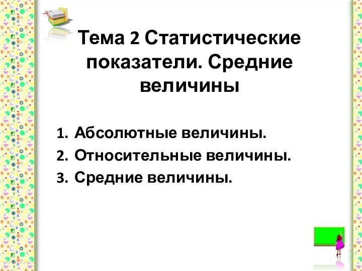 Тема 2 Статистические показатели. Средние величины   1.	Абсолютные величины. 2.	Относительные величины.3.	Средние величины.