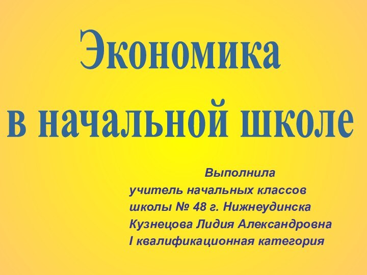 Выполнилаучитель начальных классовшколы № 48 г. НижнеудинскаКузнецова Лидия АлександровнаI квалификационная категорияЭкономика в начальной школе