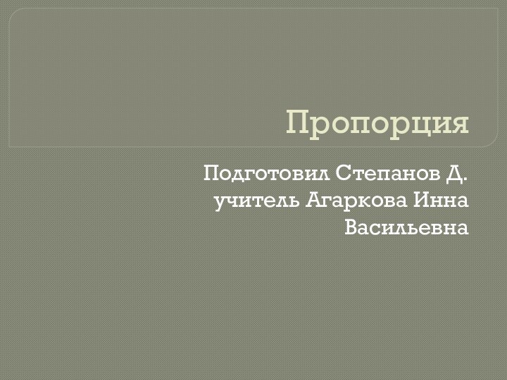 Пропорция Подготовил Степанов Д. учитель Агаркова Инна Васильевна