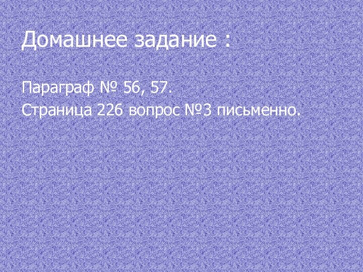 Домашнее задание :Параграф № 56, 57.Страница 226 вопрос №3 письменно.