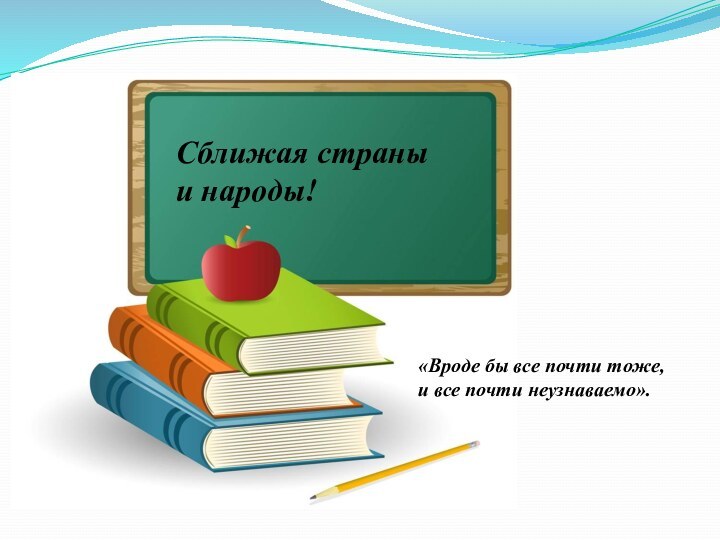 Сближая страны и народы!«Вроде бы все почти тоже, и все почти неузнаваемо».