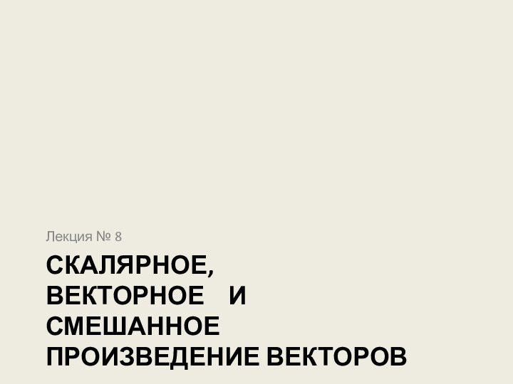 Скалярное,  векторное  и смешанное  произведение векторовЛекция № 8