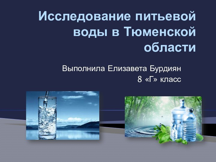 Исследование питьевой воды в Тюменской областиВыполнила Елизавета Бурдиян 8 «Г» класс
