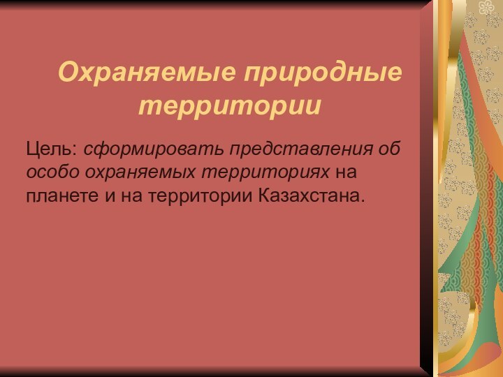 Охраняемые природные территорииЦель: сформировать представления об особо охраняемых территориях на планете и на территории Казахстана.