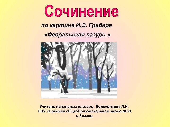 Сочинениепо картине И.Э. Грабаря «Февральская лазурь.»Учитель начальных классов Болховитина Л.И.СОУ «Средняя общеобразовательная школа №38 г. Рязань