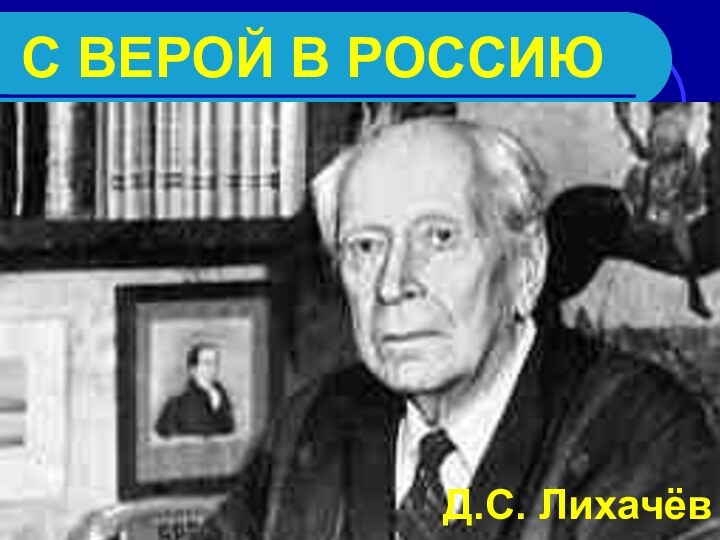 С ВЕРОЙ В РОССИЮД.С. Лихачёв