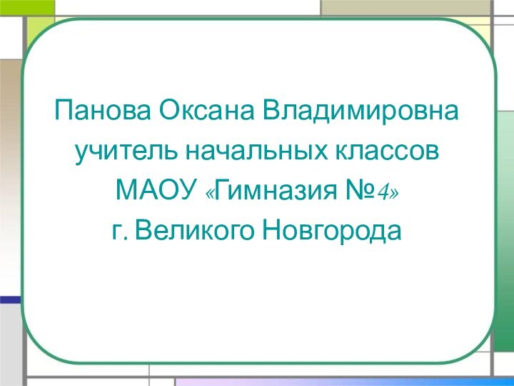 Панова Оксана Владимировнаучитель начальных классов МАОУ «Гимназия №4»г. Великого Новгорода