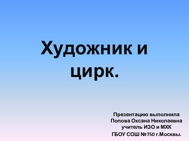 Художник и цирк.Презентацию выполнила Попова Оксана Николаевна учитель ИЗО и МХК ГБОУ СОШ №750 г.Москвы.