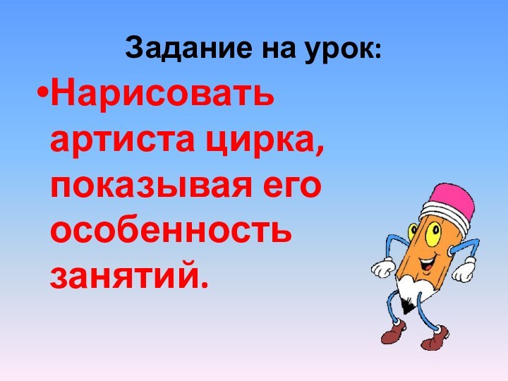 Задание на урок:Нарисовать артиста цирка, показывая его особенность занятий.