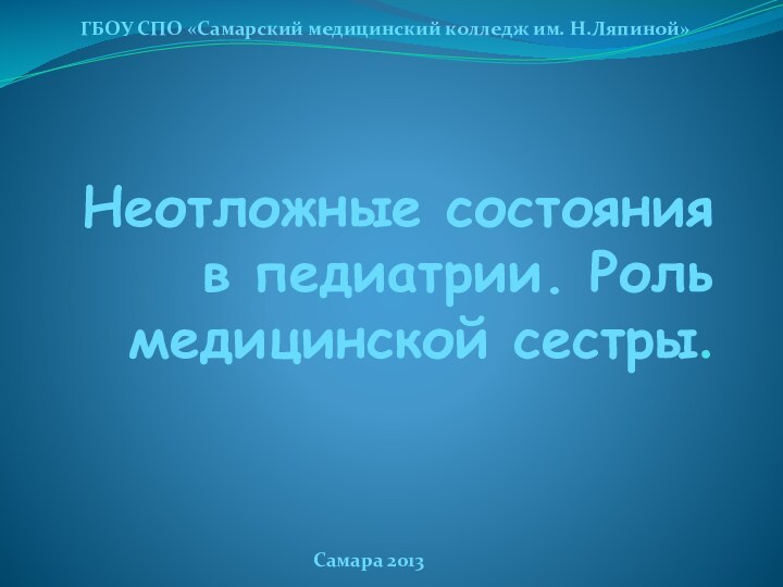 Неотложные состояния в педиатрии. Роль медицинской сестры. ГБОУ СПО «Самарский медицинский колледж им. Н.Ляпиной»Самара 2013