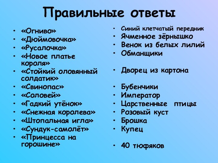 Правильные ответы«Огниво»«Дюймовочка»«Русалочка»«Новое платье короля»«Стойкий оловянный солдатик»«Свинопас»«Соловей»«Гадкий утёнок»«Снежная королева»«Штопальная игла»«Сундук-самолёт»«Принцесса на горошине»Синий клетчатый