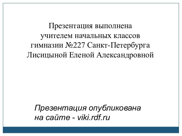 Презентация выполнена учителем начальных классов гимназии №227 Санкт-ПетербургаЛисицыной Еленой АлександровнойПрезентация опубликована на сайте - viki.rdf.ru