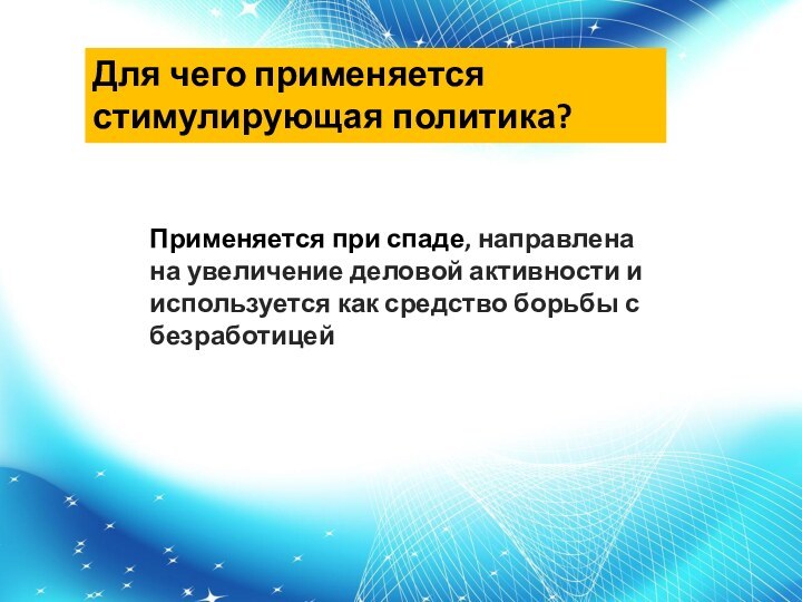 Для чего применяется стимулирующая политика?Применяется при спаде, направлена на увеличение деловой активности