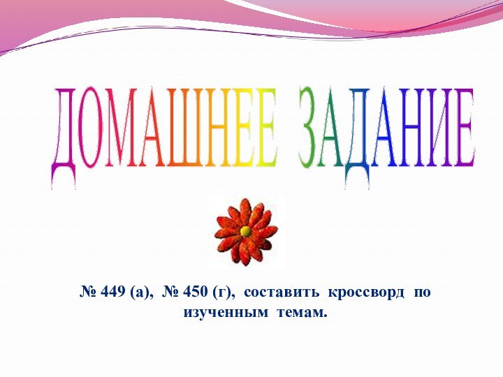 ДОМАШНЕЕ ЗАДАНИЕ№ 449 (а), № 450 (г), составить кроссворд по изученным темам.